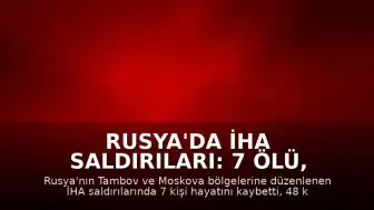 Rusya'da İHA Saldırıları: 7 Ölü, Çok Sayıda Yaralı ve Tesislerde Hasar