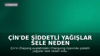Çin'de Şiddetli Yağışlar Sele Neden Oldu: Bir Kişi Hayatını Kaybetti, Üç Kişi Kayıp