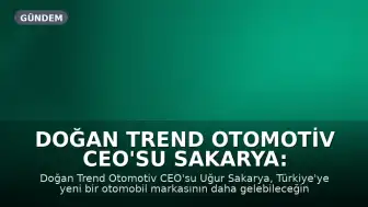 Doğan Trend Otomotiv CEO'su Sakarya: Yeni Bir Otomobil Markası Daha Türkiye Pazarına Girebilir