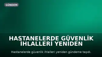 Hastanelerde güvenlik ihlalleri yeniden gündeme taşıdı