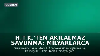 H.T.K.'ten Akılalmaz Savunma: Milyarlarca Liralık Para Trafiği Soruşturmasında İfadesi Ortaya Çıktı