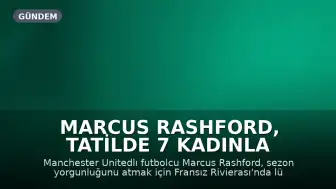 Marcus Rashford, tatilde 7 kadınla görüntülendi