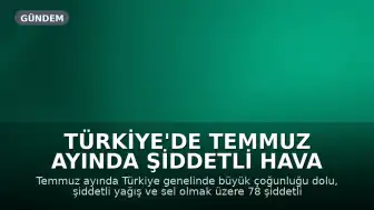 Türkiye'de Temmuz Ayında Şiddetli Hava Olayları: 78 Afet Kaydedildi