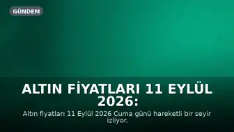 Altın Fiyatları 11 Eylül 2026: Gram, Çeyrek ve Ons Altın Güncel Değerleri