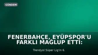 Fenerbahçe, Eyüpspor'u Farklı Mağlup Etti: Tarihi Galibiyet