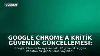 Google Chrome'a Kritik Güvenlik Güncellemesi: 12 Açık Kapatıldı