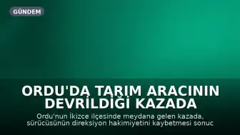 Ordu'da Tarım Aracının Devrildiği Kazada 1 Kişi Hayatını Kaybetti, 1 Kişi Yaralandı