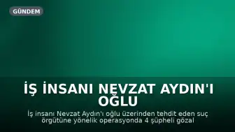 İş İnsanı Nevzat Aydın'ı Oğlu Üzerinden Tehdit Eden Şebekeye Operasyon: 4 Gözaltı
