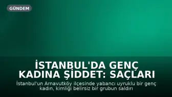 İstanbul'da Genç Kadına Şiddet: Saçları Kesilip Görüntüleri Paylaşıldı