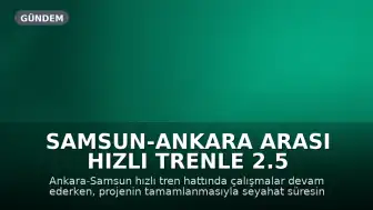 Samsun-Ankara arası hızlı trenle 2.5 saate inecek