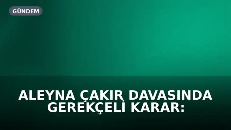Aleyna Çakır Davasında Gerekçeli Karar: Ü.U. 'İntihara Teşvik'ten Cezalandırıldı