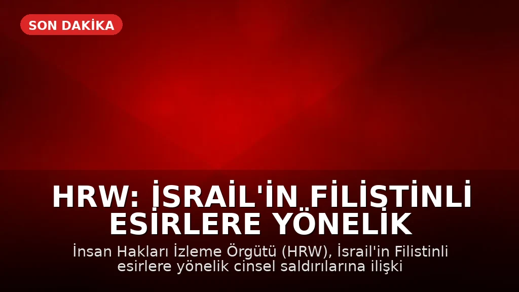 HRW: İsrail'in Filistinli Esirlere Yönelik Cinsel Saldırılarına İlişkin Yeni Kanıtlar Mevcut Bulgularla Uyumlu