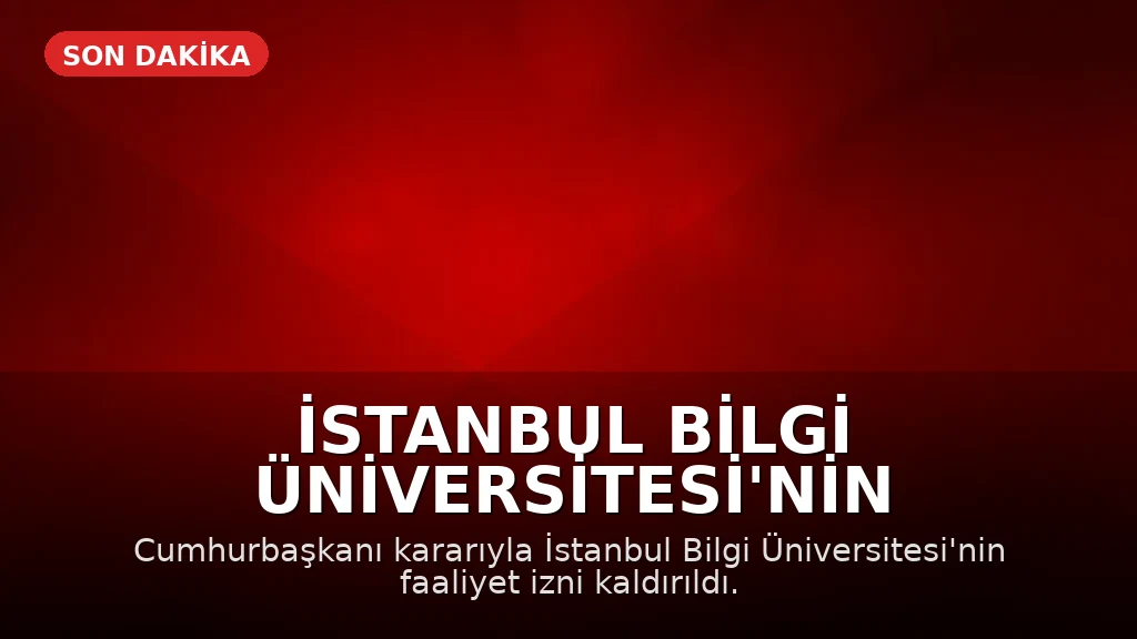 İstanbul Bilgi Üniversitesi'nin Faaliyet İzni Cumhurbaşkanı Kararıyla Kaldırıldı